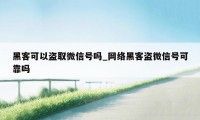 黑客可以盗取微信号吗_网络黑客盗微信号可靠吗