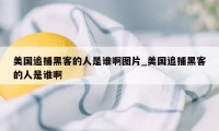 美国追捕黑客的人是谁啊图片_美国追捕黑客的人是谁啊