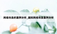 网络攻击的案例分析_国际网络攻击案例分析