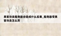 黑客攻击服务器会造成什么后果_服务器受黑客攻击怎么弄