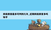 网络黑客最多可判刑几年_近期网络黑客多吗知乎