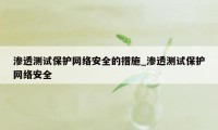 渗透测试保护网络安全的措施_渗透测试保护网络安全