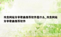 攻击网站分享歌曲推荐软件是什么_攻击网站分享歌曲推荐软件