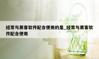 经常与黑客软件配合使用的是_经常与黑客软件配合使用