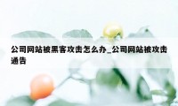 公司网站被黑客攻击怎么办_公司网站被攻击通告