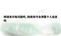 网络支付有问题吗_网络支付会泄露个人信息吗