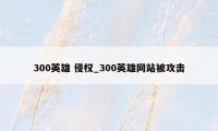 300英雄 侵权_300英雄网站被攻击