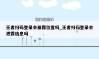 王者扫码登录会暴露位置吗_王者扫码登录会泄露信息吗