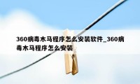 360病毒木马程序怎么安装软件_360病毒木马程序怎么安装