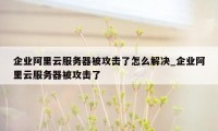 企业阿里云服务器被攻击了怎么解决_企业阿里云服务器被攻击了