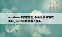 windows7非常安全,不会受到黑客攻击吗_win7会被黑客入侵吗