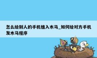 怎么给别人的手机植入木马_如何给对方手机发木马程序