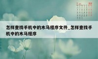 怎样查找手机中的木马程序文件_怎样查找手机中的木马程序