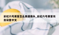 彩虹六号黑客怎么黑摄像头_彩虹六号黑客攻击设置中文