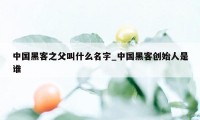 中国黑客之父叫什么名字_中国黑客创始人是谁