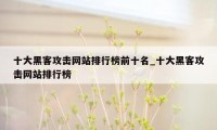 十大黑客攻击网站排行榜前十名_十大黑客攻击网站排行榜