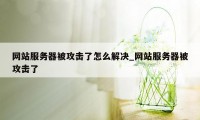 网站服务器被攻击了怎么解决_网站服务器被攻击了