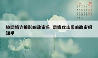 被网络诈骗影响政审吗_网络攻击影响政审吗知乎