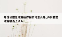 身份证信息泄露给诈骗公司怎么办_身份信息泄露被当上法人