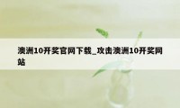 澳洲10开奖官网下载_攻击澳洲10开奖网站