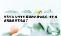 黑客可以入侵手机看到通讯录信息吗_手机被通讯录被黑客攻击了