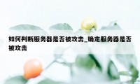 如何判断服务器是否被攻击_确定服务器是否被攻击