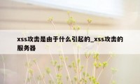 xss攻击是由于什么引起的_xss攻击的服务器