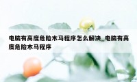 电脑有高度危险木马程序怎么解决_电脑有高度危险木马程序