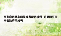 用家庭网络上网能被发现网址吗_家庭网可以攻击政府网站吗