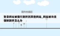 登录网址被强行跳转到其他网站_网站被攻击强制跳转怎么办