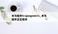 木马程序trojangeneric_木马程序正在修改