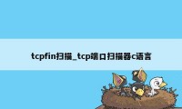 tcpfin扫描_tcp端口扫描器c语言