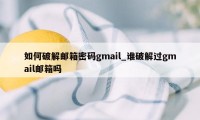 如何破解邮箱密码gmail_谁破解过gmail邮箱吗