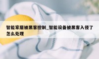 智能家居被黑客控制_智能设备被黑客入侵了怎么处理