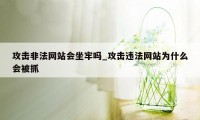 攻击非法网站会坐牢吗_攻击违法网站为什么会被抓