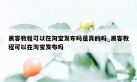 黑客教程可以在淘宝发布吗是真的吗_黑客教程可以在淘宝发布吗