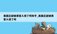 美国总部被黑客入侵了吗知乎_美国总部被黑客入侵了吗