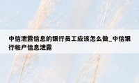 中信泄露信息的银行员工应该怎么做_中信银行帐户信息泄露