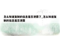 怎么知道复制的信息是否泄露了_怎么知道复制的信息是否泄露