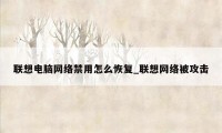 联想电脑网络禁用怎么恢复_联想网络被攻击