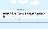 被黑网贷套路了怎么办求支招_网贷被黑客入侵