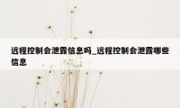 远程控制会泄露信息吗_远程控制会泄露哪些信息