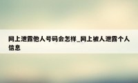 网上泄露他人号码会怎样_网上被人泄露个人信息