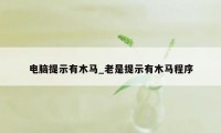 电脑提示有木马_老是提示有木马程序