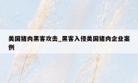 美国猪肉黑客攻击_黑客入侵美国猪肉企业案例