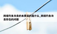 网络钓鱼攻击的本质目的是什么_网络钓鱼攻击存在的问题