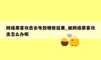 网络黑客攻击会导致哪些后果_被网络黑客攻击怎么办呢