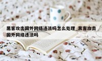 黑客攻击国外网络违法吗怎么处理_黑客攻击国外网络违法吗