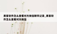 黑客软件怎么查看对方微信聊天记录_黑客软件怎么查看对方微信