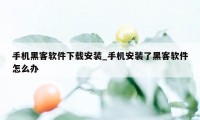 手机黑客软件下载安装_手机安装了黑客软件怎么办